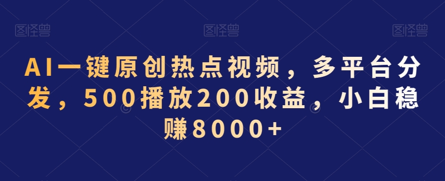 AI一键原创热点视频，多平台分发，500播放200收益，小白稳赚8000+【揭秘】-火柴小市场