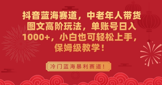 抖音蓝海赛道，中老年人带货图文高阶玩法，单账号日入1000+，小白也可轻松上手，保姆级教学【揭秘】-火柴小市场