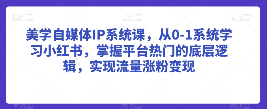 美学自媒体IP系统课，从0-1系统学习小红书，掌握平台热门的底层逻辑，实现流量涨粉变现-火柴小市场