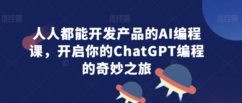 人人都能开发产品的AI编程课，开启你的ChatGPT编程的奇妙之旅-火柴小市场