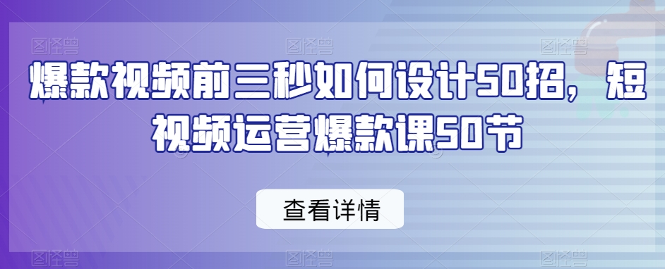 爆款视频前三秒如何设计50招，短视频运营爆款课50节-火柴小市场