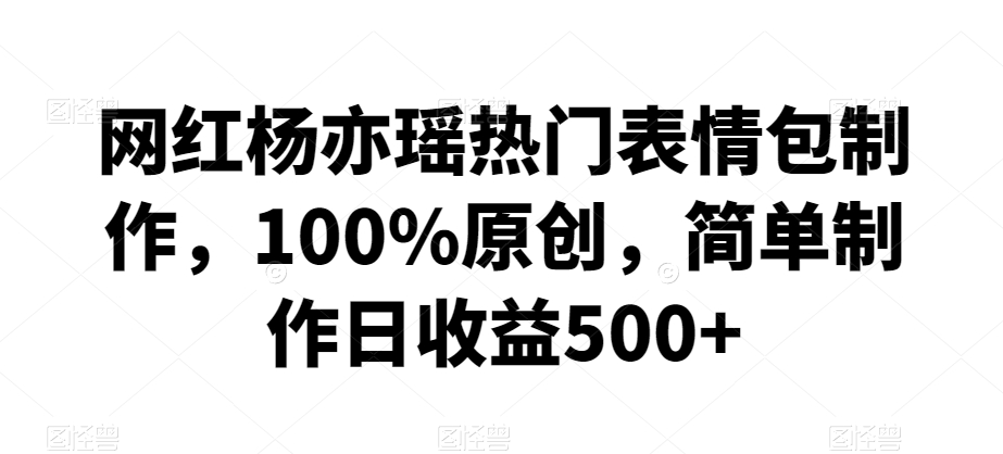 网红杨亦瑶热门表情包制作，100%原创，简单制作日收益500+【揭秘】-火柴小市场