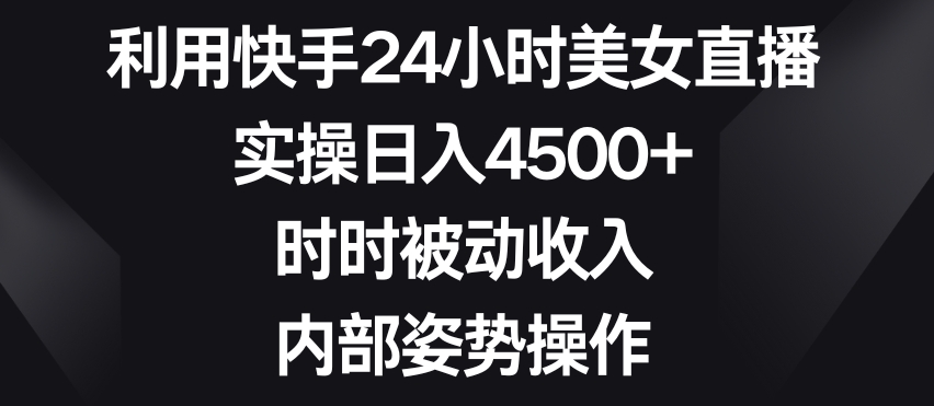 利用快手24小时美女直播，实操日入4500+，时时被动收入，内部姿势操作【揭秘】-火柴小市场