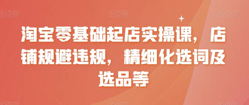 淘宝零基础起店实操课，店铺规避违规，精细化选词及选品等-火柴小市场