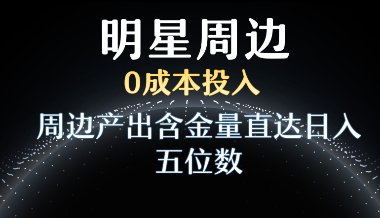 利用明星效应，0成本投入，周边产出含金量直达日入五位数【揭秘】-火柴小市场