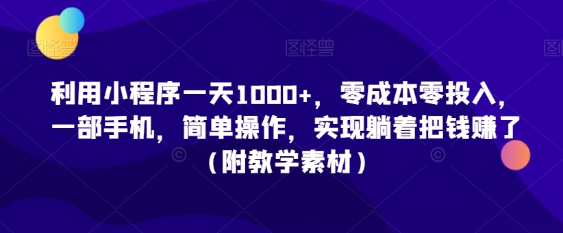 利用小程序一天1000+，零成本零投入，一部手机，简单操作，实现躺着把钱赚了（附教学素材）【揭秘】-火柴小市场