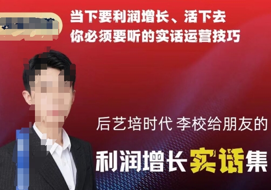 后艺培时代李校给朋友的利润增长实话集，当下要利润增长、活下去你必须要听的实话运营技巧-火柴小市场