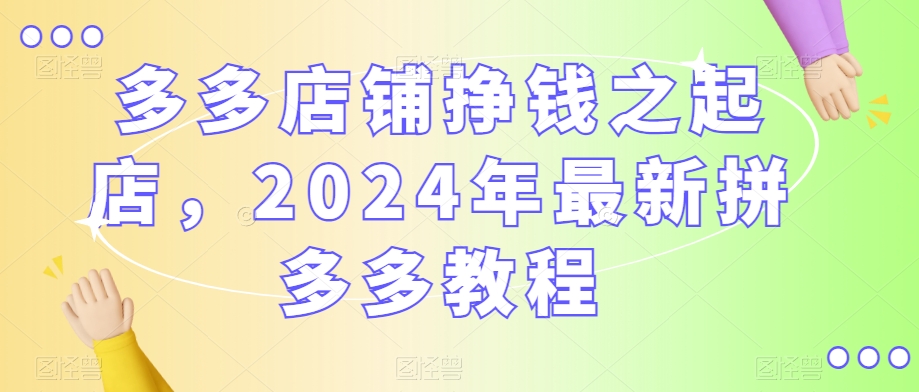 多多店铺挣钱之起店，2024年最新拼多多教程-火柴小市场