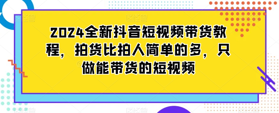 2024全新抖音短视频带货教程，拍货比拍人简单的多，只做能带货的短视频-火柴小市场