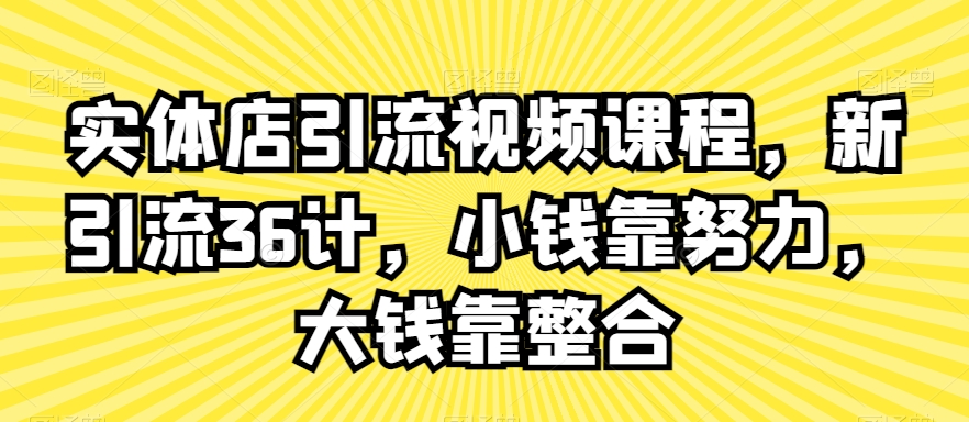 实体店引流视频课程，新引流36计，小钱靠努力，大钱靠整合-火柴小市场
