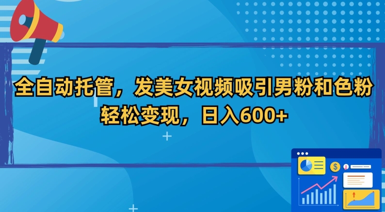 全自动托管，发美女视频吸引男粉和色粉，轻松变现，日入600+【揭秘】-火柴小市场