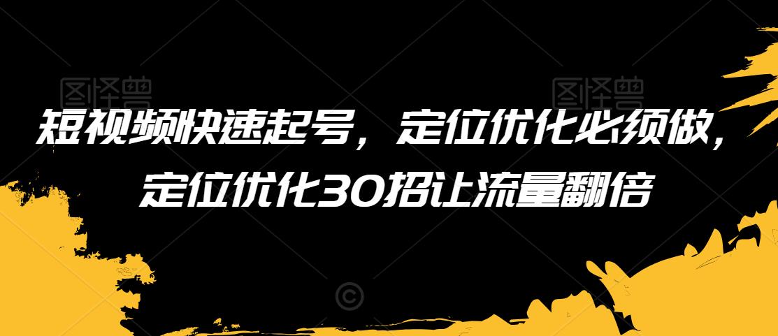 短视频快速起号，定位优化必须做，定位优化30招让流量翻倍-火柴小市场