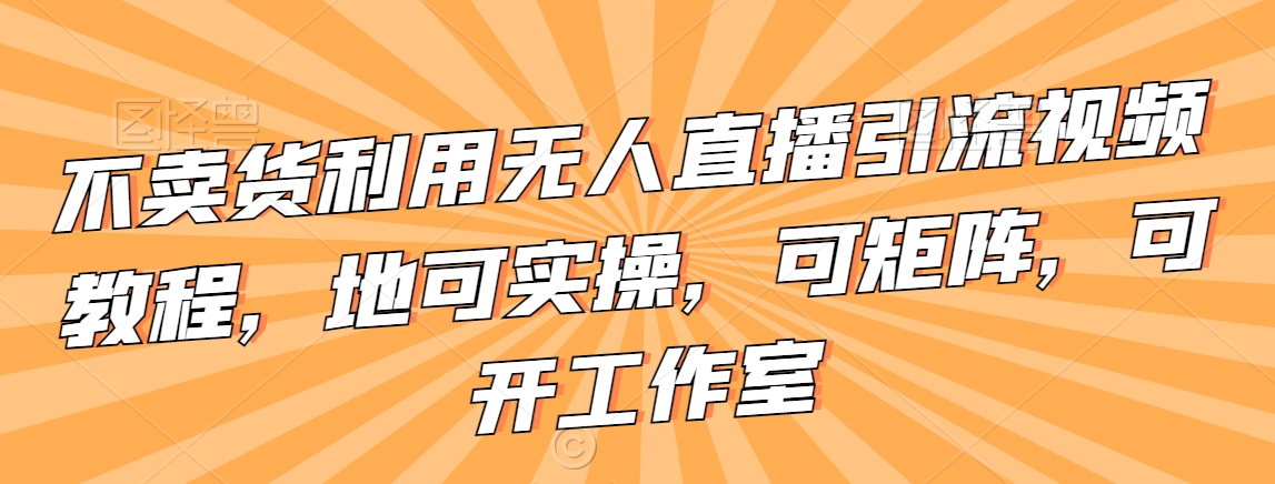 不卖货利用无人直播引流视频教程，地可实操，可矩阵，可开工作室【揭秘】-火柴小市场