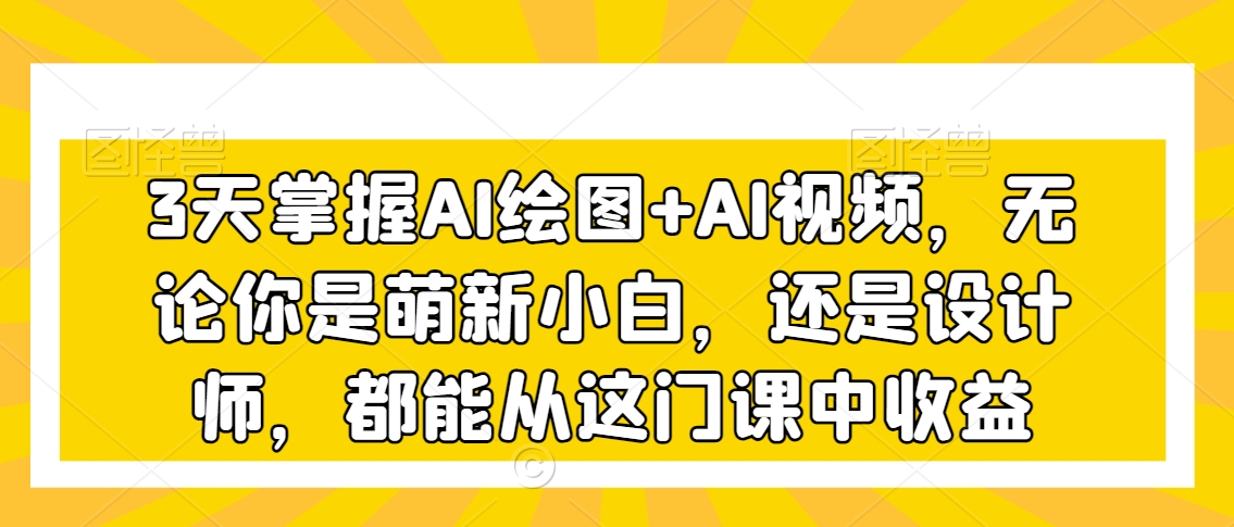 3天掌握AI绘图+AI视频，无论你是萌新小白，还是设计师，都能从这门课中收益-火柴小市场