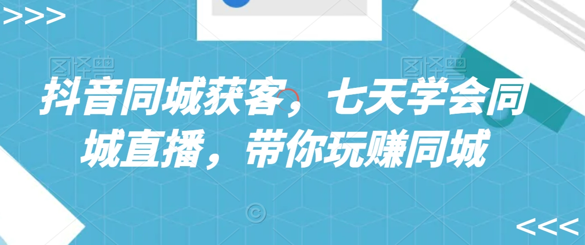 抖音同城获客，七天学会同城直播，带你玩赚同城-火柴小市场
