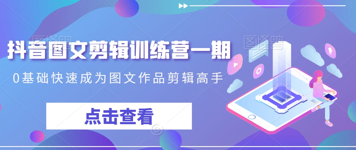 抖音图文剪辑训练营一期，0基础快速成为图文作品剪辑高手-火柴小市场