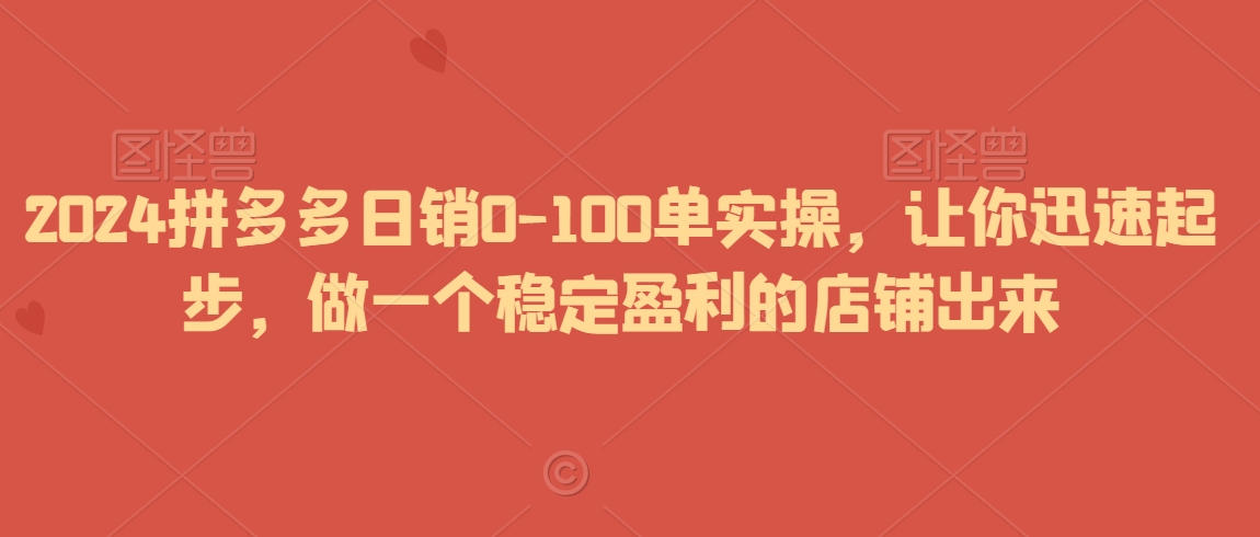 2024拼多多日销0-100单实操，让你迅速起步，做一个稳定盈利的店铺出来-火柴小市场