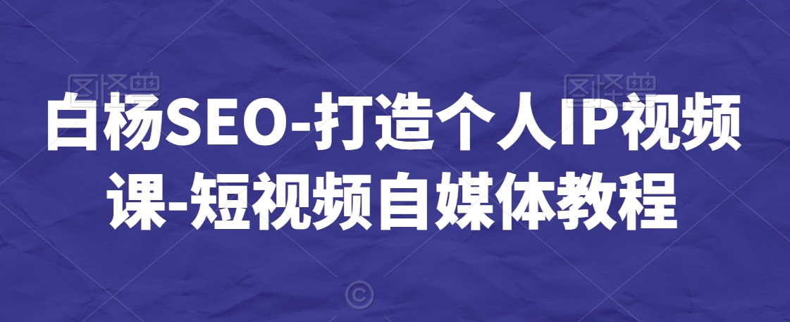 白杨SEO-打造个人IP视频课-短视频自媒体教程-火柴小市场