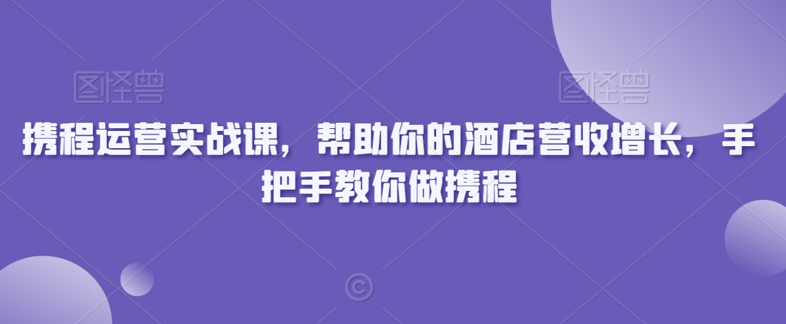 携程运营实战课，帮助你的酒店营收增长，手把手教你做携程-火柴小市场