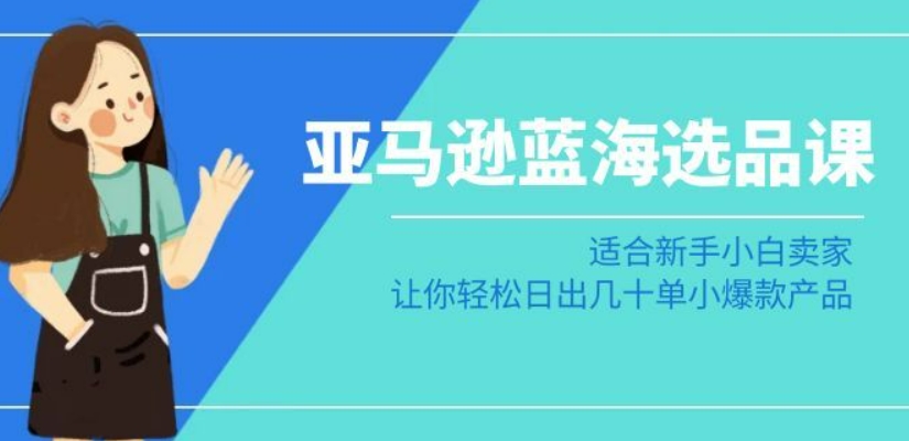 亚马逊-蓝海选品课：适合新手小白卖家，让你轻松日出几十单小爆款产品-火柴小市场