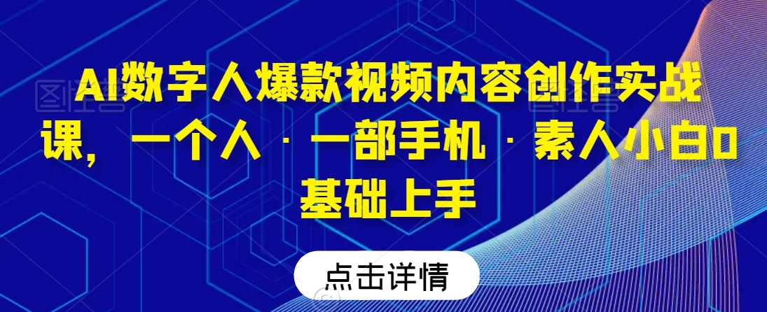 AI数字人爆款视频内容创作实战课，一个人·一部手机·素人小白0基础上手-火柴小市场
