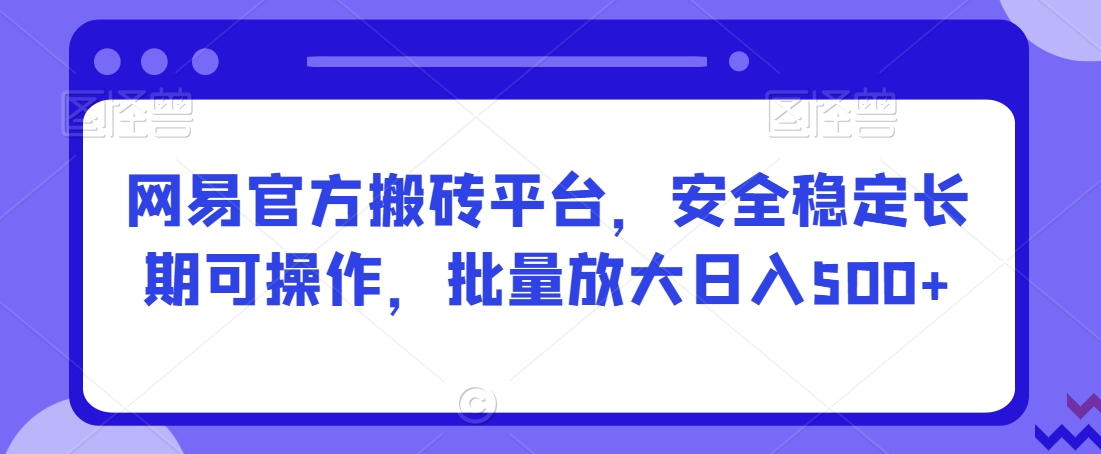 网易官方搬砖平台，安全稳定长期可操作，批量放大日入500+【揭秘】-火柴小市场