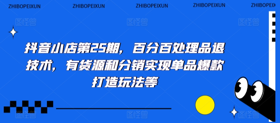 抖音小店第25期，百分百处理品退技术，有货源和分销实现单品爆款打造玩法等-火柴小市场