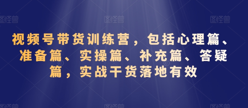视频号带货训练营，包括心理篇、准备篇、实操篇、补充篇、答疑篇，实战干货落地有效-火柴小市场