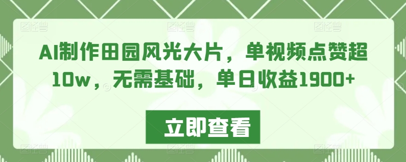 AI制作田园风光大片，单视频点赞超10w，无需基础，单日收益1900+【揭秘】-火柴小市场
