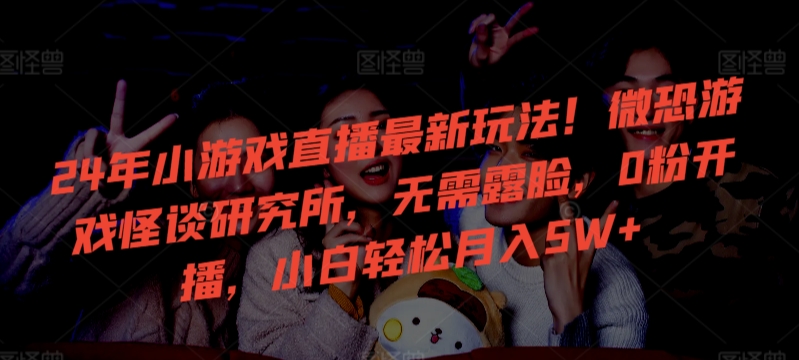 24年小游戏直播最新玩法！微恐游戏怪谈研究所，无需露脸，0粉开播，小白轻松月入5W+【揭秘】-火柴小市场