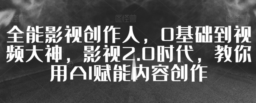 全能影视创作人，0基础到视频大神，影视2.0时代，教你用AI赋能内容创作-火柴小市场