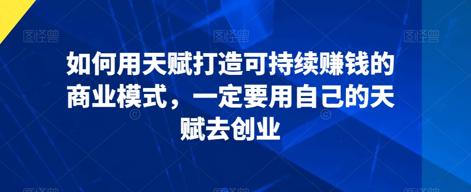 如何用天赋打造可持续赚钱的商业模式，一定要用自己的天赋去创业-火柴小市场