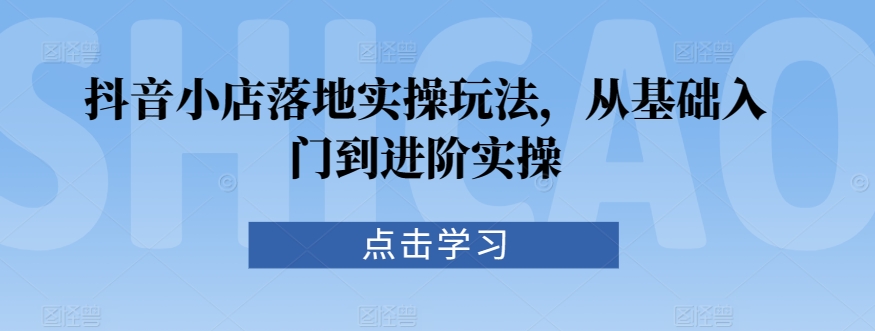 抖音小店落地实操玩法，从基础入门到进阶实操-火柴小市场