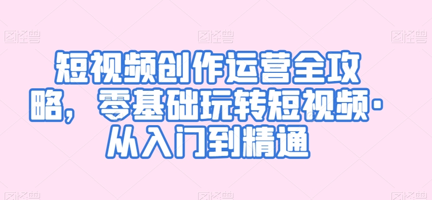 短视频创作运营全攻略，零基础玩转短视频·从入门到精通-火柴小市场