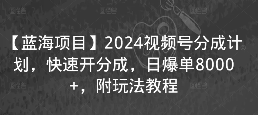 【蓝海项目】2024视频号分成计划，快速开分成，日爆单8000+，附玩法教程-火柴小市场
