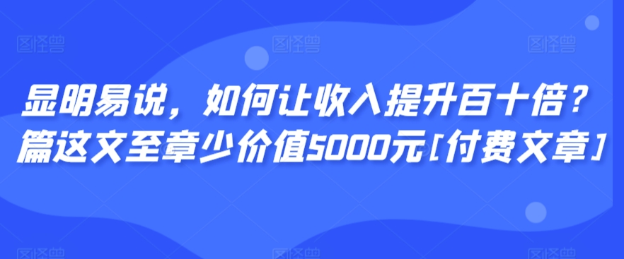 显明易说，如何让收入提升百十倍？‮篇这‬文‮至章‬少价值5000元[付费文章]-火柴小市场