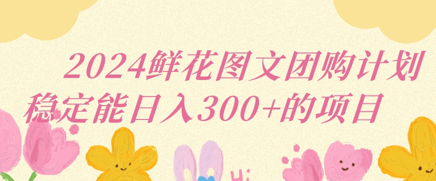 2024鲜花图文团购计划小白能稳定每日收入三位数的项目【揭秘】-火柴小市场