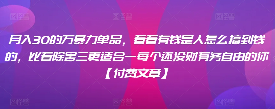 ​月入30‮的万‬暴力单品，​‮看看‬有钱‮是人‬怎么搞到钱的，比看除‮害三‬更适合‮一每‬个还没‮财有‬务自由的你【付费文章】-火柴小市场