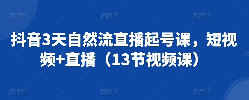 抖音3天自然流直播起号课，短视频+直播（13节视频课）-火柴小市场