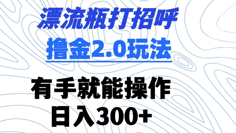 漂流瓶打招呼撸金2.0玩法，有手就能做，日入300+【揭秘】-火柴小市场