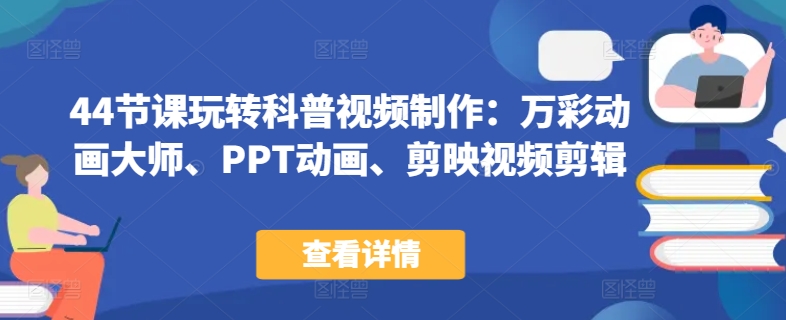 44节课玩转科普视频制作：万彩动画大师、PPT动画、剪映视频剪辑，一课搞定科普视频制作-火柴小市场