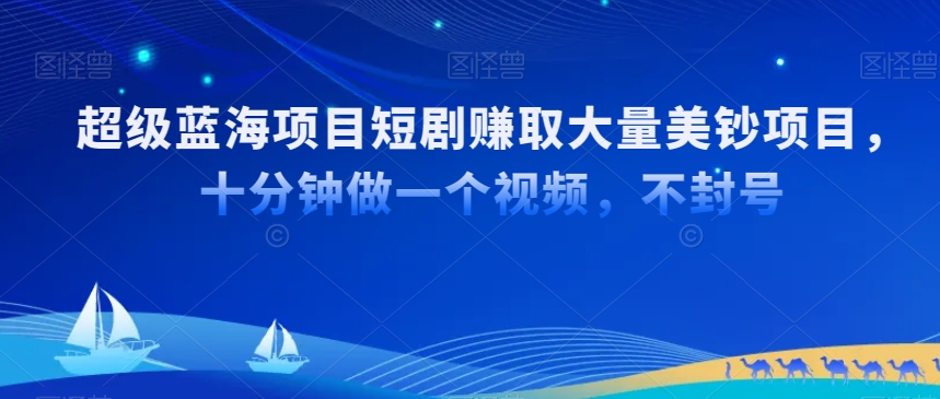 超级蓝海项目短剧赚取大量美钞项目，国内短剧出海tk赚美钞，十分钟做一个视频【揭秘】-火柴小市场