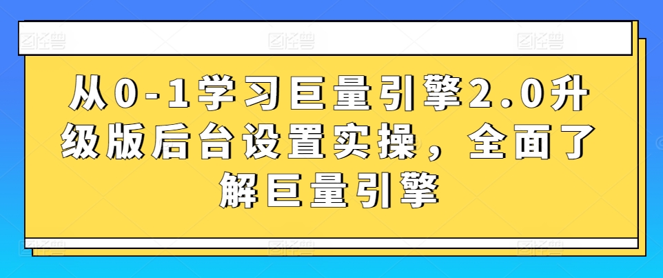 从0-1学习巨量引擎2.0升级版后台设置实操，全面了解巨量引擎-火柴小市场
