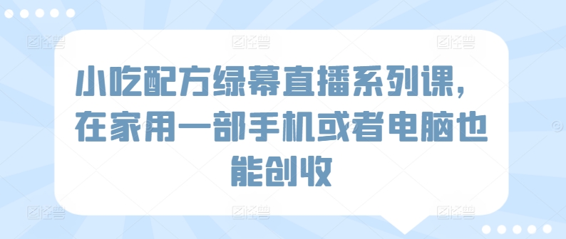 小吃配方绿幕直播系列课，在家用一部手机或者电脑也能创收-火柴小市场
