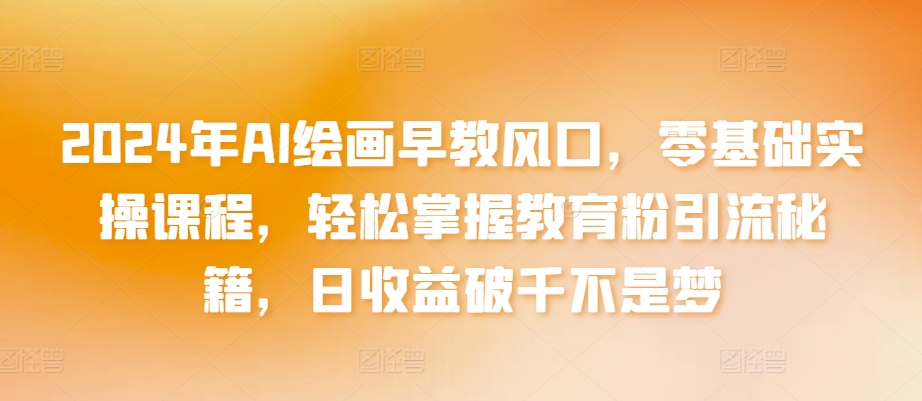 2024年AI绘画早教风口，零基础实操课程，轻松掌握教育粉引流秘籍，日收益破千不是梦【揭秘】-火柴小市场