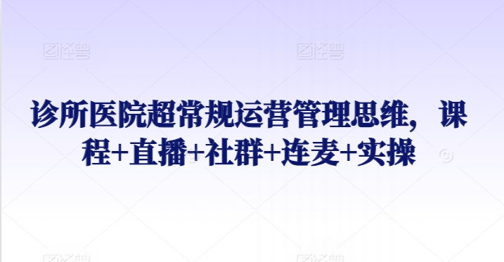 诊所医院超常规运营管理思维，课程+直播+社群+连麦+实操-火柴小市场