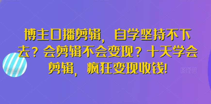 博主口播剪辑，自学坚持不下去？会剪辑不会变现？十天学会剪辑，疯狂变现收钱!-火柴小市场