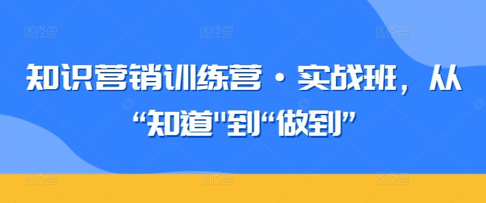 知识营销训练营·实战班，从“知道”到“做到”-火柴小市场