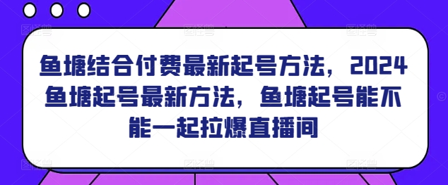 鱼塘结合付费最新起号方法，​2024鱼塘起号最新方法，鱼塘起号能不能一起拉爆直播间-火柴小市场