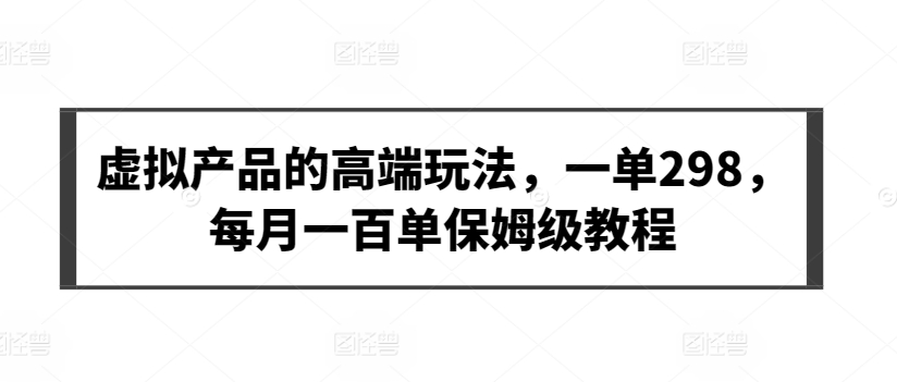 虚拟产品的高端玩法，一单298，每月一百单保姆级教程【揭秘】-火柴小市场